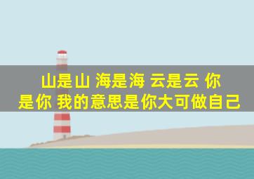 山是山 海是海 云是云 你是你 我的意思是你大可做自己